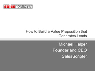 How to Build a Value Proposition that
Generates Leads
Michael Halper
Founder and CEO
SalesScripter
 