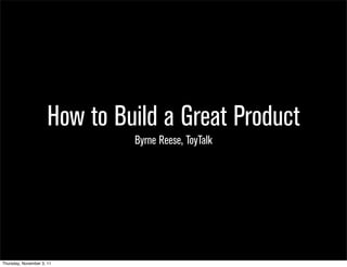 How to Build a Great Product
                               Byrne Reese, ToyTalk




Thursday, November 3, 11
 