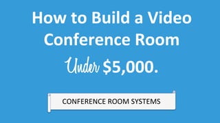 How 
to 
Build 
a 
Video 
Conference 
Room 
Under 
$5,000. 
CONFERENCE 
ROOM 
SYSTEMS 
 