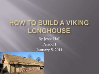How to Build a Viking Longhouse By Jesse Hall Period 1 January 5, 2011 