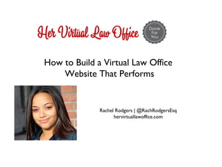 How to Build a Virtual Law Office
Website That Performs

Rachel Rodgers | @RachRodgersEsq
hervirtuallawoffice.com

 