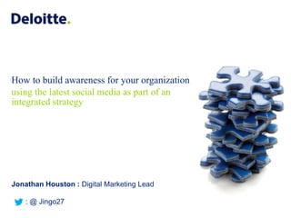 How to build awareness for your organization
using the latest social media as part of an
integrated strategy




Jonathan Houston : Digital Marketing Lead

    : @ Jingo27
                                               ©2010 Deloitte Touche Tohmatsu Limited. All rights reserved.
 