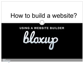 USING A WEBSITE BUILDER
How to build a website?
 
