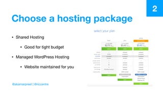 Choose a hosting package
• Shared Hosting

• Good for tight budget

• Managed WordPress Hosting

• Website maintained for you
2
@akamarpreet | @riccentre
 
