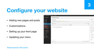 Conﬁgure your website
• Adding new pages and posts

• Customizations

• Setting up your front page

• Updating your menu
3
@akamarpreet | @riccentre
 