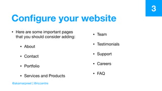 Conﬁgure your website
• Here are some important pages
that you should consider adding:

• About

• Contact

• Portfolio

• Services and Products

• Team

• Testimonials

• Support

• Careers

• FAQ
3
@akamarpreet | @riccentre
 