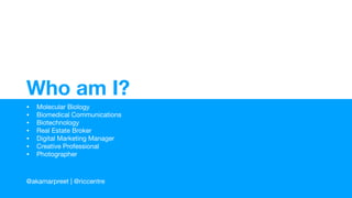 Who am I?
• Molecular Biology

• Biomedical Communications

• Biotechnology

• Real Estate Broker

• Digital Marketing Manager

• Creative Professional

• Photographer
@akamarpreet | @riccentre
 