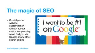 The magic of SEO
• Crucial part of
website
customization -
without it, your
customers probably
won’t ﬁnd you via
Google or any other
search engine
@akamarpreet | @riccentre
 