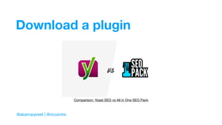 Download a plugin
@akamarpreet | @riccentre
Comparison: Yoast SEO vs All in One SEO Pack
 