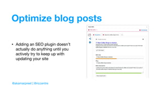 Optimize blog posts
• Adding an SEO plugin doesn’t
actually do anything until you
actively try to keep up with
updating your site
@akamarpreet | @riccentre
 