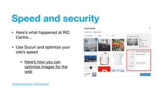 Speed and security
• Here’s what happened at RIC
Centre…

• Use Sucuri and optimize your
site’s speed

• Here’s how you can
optimize images for the
web
@akamarpreet | @riccentre
 
