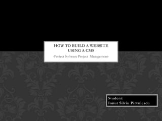 HOW TO BUILD A WEBSITE
     USING A CMS
-Proiect Software Project Management-
 