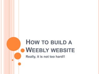 HOW TO BUILD A
WEEBLY WEBSITE
Really, it is not too hard!!
 