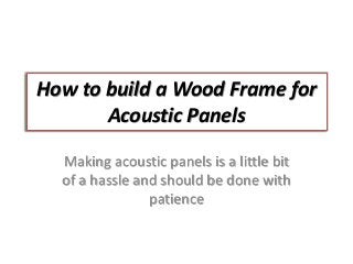 How to build a Wood Frame for
Acoustic Panels
Making acoustic panels is a little bit
of a hassle and should be done with
patience
 