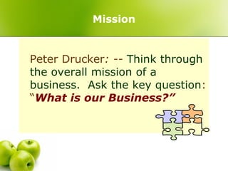 Mission


Peter Drucker: -- Think through
the overall mission of a
business. Ask the key question:
“What is our Business?”
 