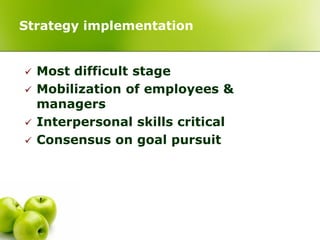 Strategy implementation


   Most difficult stage
   Mobilization of employees &
    managers
   Interpersonal skills critical
   Consensus on goal pursuit
 