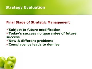Strategy Evaluation



Final Stage of Strategic Management

Subject to future modification
Today’s success no guarantee of future
success
New & different problems
Complacency leads to demise
 