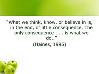 “What we think, know, or believe in is,
 in the end, of little consequence. The
   only consequence . . . is what we
                   do..”
           (Haines, 1995)
 