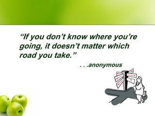 “If you don’t know where you’re
going, it doesn’t matter which
road you take.”
                . . .anonymous
 