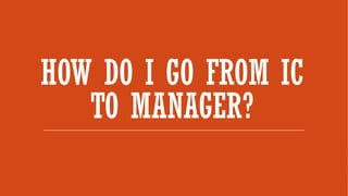 HOW DO I GO FROM IC
TO MANAGER?
 