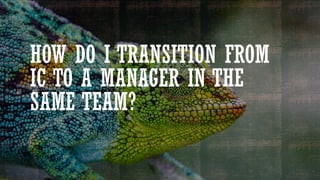 HOW DO I TRANSITION FROM
IC TO A MANAGER IN THE
SAME TEAM?
 