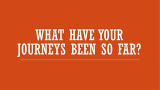WHAT HAVE YOUR
JOURNEYS BEEN SO FAR?
 