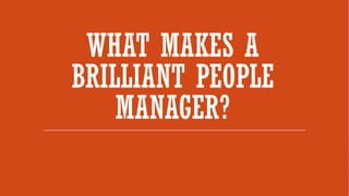WHAT MAKES A
BRILLIANT PEOPLE
MANAGER?
 