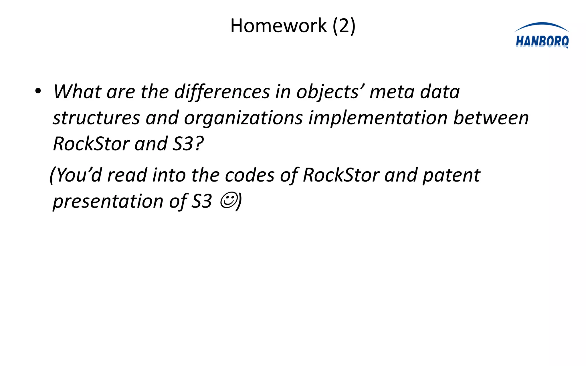 Homework (2)


• What are the differences in objects’ meta data
   structures and organizations implementation between
   RockStor and S3?
  (You’d read into the codes of RockStor and patent
   presentation of S3 )
 