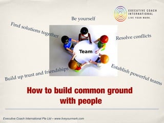 How to build common ground
with people
Executive Coach International Pte Ltd – www.liveyourmark.com
Resolve conflicts
Establish powerful teams
Find solutions together
Build up trust and friendships
Be yourself
 