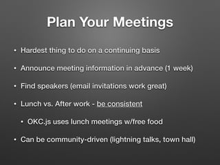 Plan Your Meetings
• Hardest thing to do on a continuing basis
• Announce meeting information in advance (1 week)
• Find speakers (email invitations work great)
• Lunch vs. After work - be consistent
• OKC.js uses lunch meetings w/free food
• Can be community-driven (lightning talks, town hall)
 