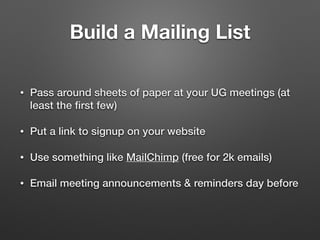 Build a Mailing List
• Pass around sheets of paper at your UG meetings (at
least the ﬁrst few)
• Put a link to signup on your website
• Use something like MailChimp (free for 2k emails)
• Email meeting announcements & reminders day before
 