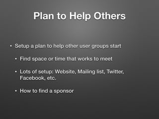 Plan to Help Others
• Setup a plan to help other user groups start
• Find space or time that works to meet
• Lots of setup: Website, Mailing list, Twitter,
Facebook, etc.
• How to ﬁnd a sponsor
 