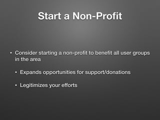 Start a Non-Proﬁt
• Consider starting a non-proﬁt to beneﬁt all user groups
in the area
• Expands opportunities for support/donations
• Legitimizes your efforts
 
