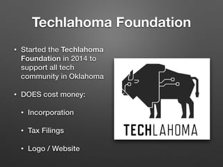 Techlahoma Foundation
• Started the Techlahoma
Foundation in 2014 to
support all tech
community in Oklahoma
• DOES cost money:
• Incorporation
• Tax Filings
• Logo / Website
 