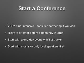 Start a Conference
• VERY time-intensive - consider partnering if you can
• Risky to attempt before community is large
• Start with a one-day event with 1-2 tracks
• Start with mostly or only local speakers ﬁrst
 