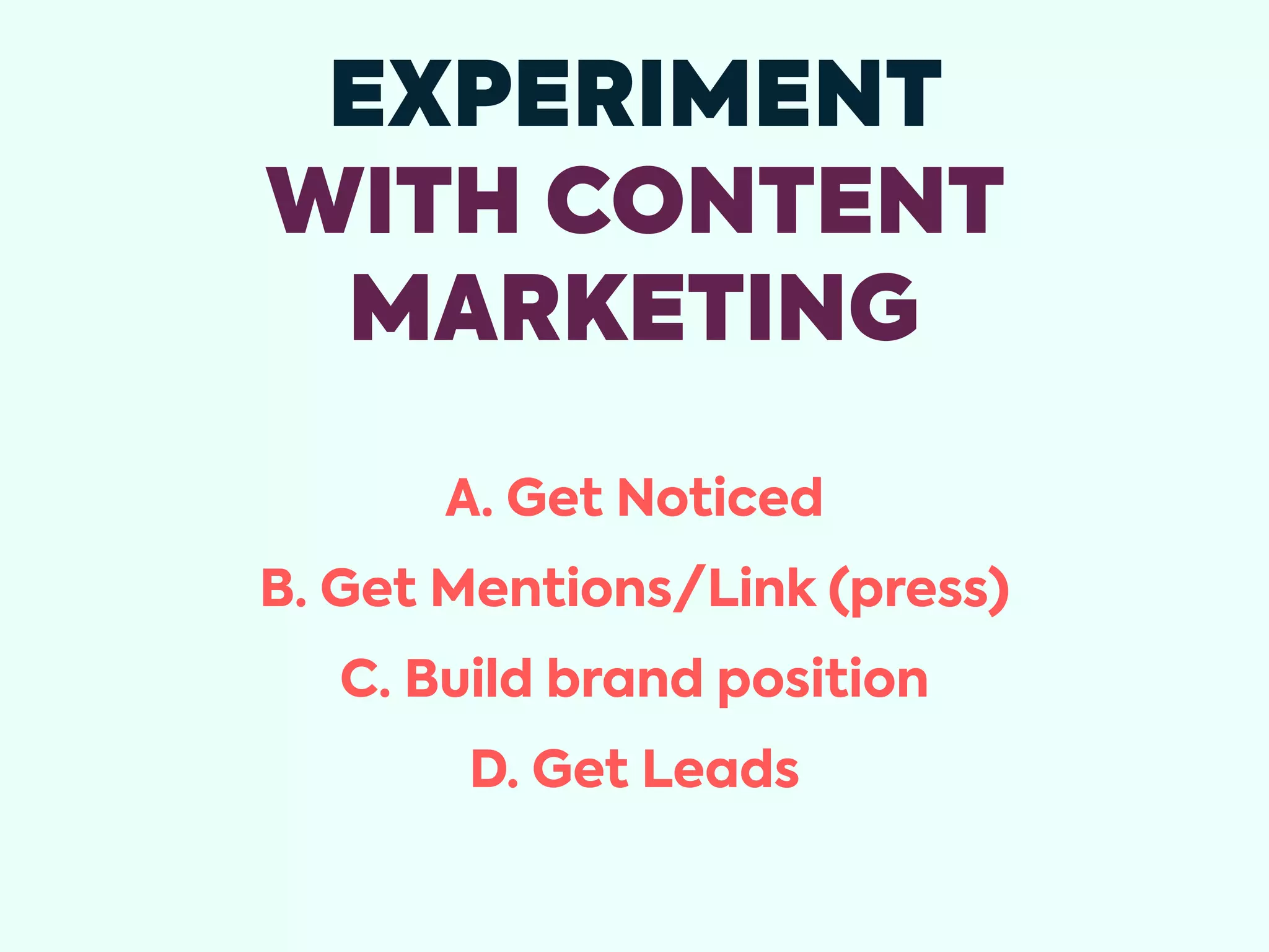 EXPERIMENT
WITH CONTENT
MARKETING
A. Get Noticed
B. Get Mentions/Link (press)
C. Build brand position
D. Get Leads
 