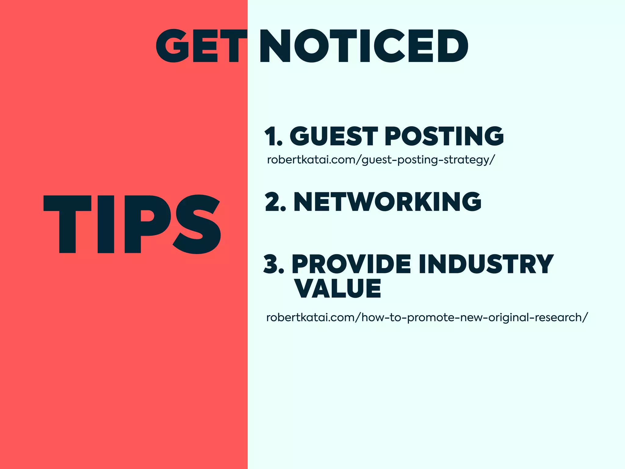 TIPS
GET NOTICED
1. GUEST POSTING
robertkatai.com/guest-posting-strategy/
2. NETWORKING
3. PROVIDE INDUSTRY
VALUE
robertkatai.com/how-to-promote-new-original-research/
 