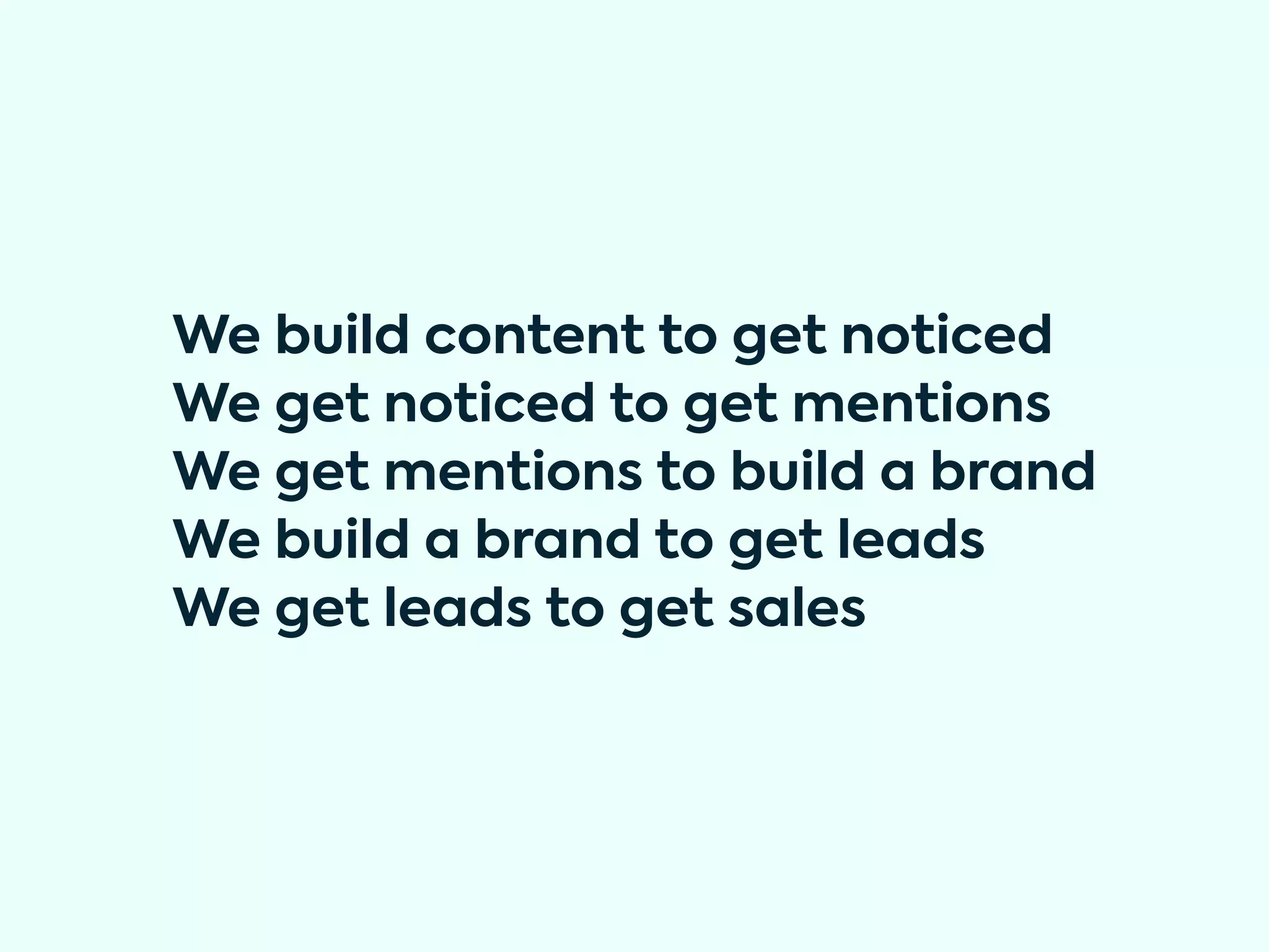 We build content to get noticed
We get noticed to get mentions
We get mentions to build a brand
We build a brand to get leads
We get leads to get sales
 