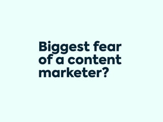 Biggest fear
of a content
marketer?
 