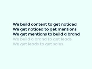 We build content to get noticed
We get noticed to get mentions
We get mentions to build a brand
We build a brand to get le...