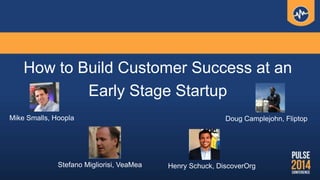 How to Build Customer Success at an
Early Stage Startup
Henry Schuck, DiscoverOrgStefano Migliorisi, VeaMea
Doug Camplejohn, FliptopMike Smalls, Hoopla
 