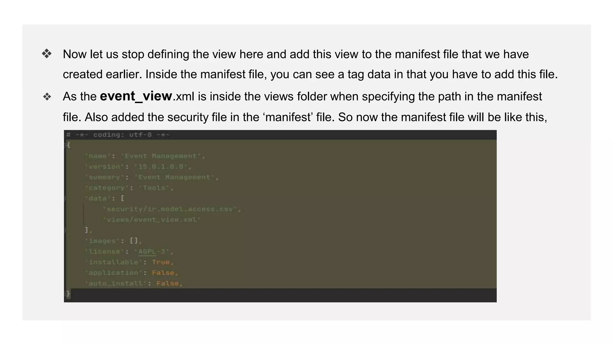 ❖ Now let us stop defining the view here and add this view to the manifest file that we have
created earlier. Inside the manifest file, you can see a tag data in that you have to add this file.
❖ As the event_view.xml is inside the views folder when specifying the path in the manifest
file. Also added the security file in the ‘manifest’ file. So now the manifest file will be like this,
 