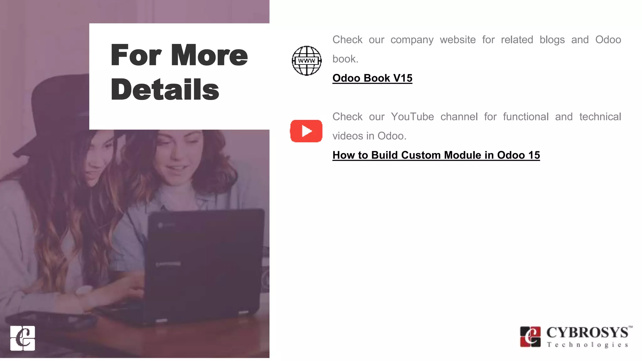 For More
Details
Check our company website for related blogs and Odoo
book.
Odoo Book V15
Check our YouTube channel for functional and technical
videos in Odoo.
How to Build Custom Module in Odoo 15
 