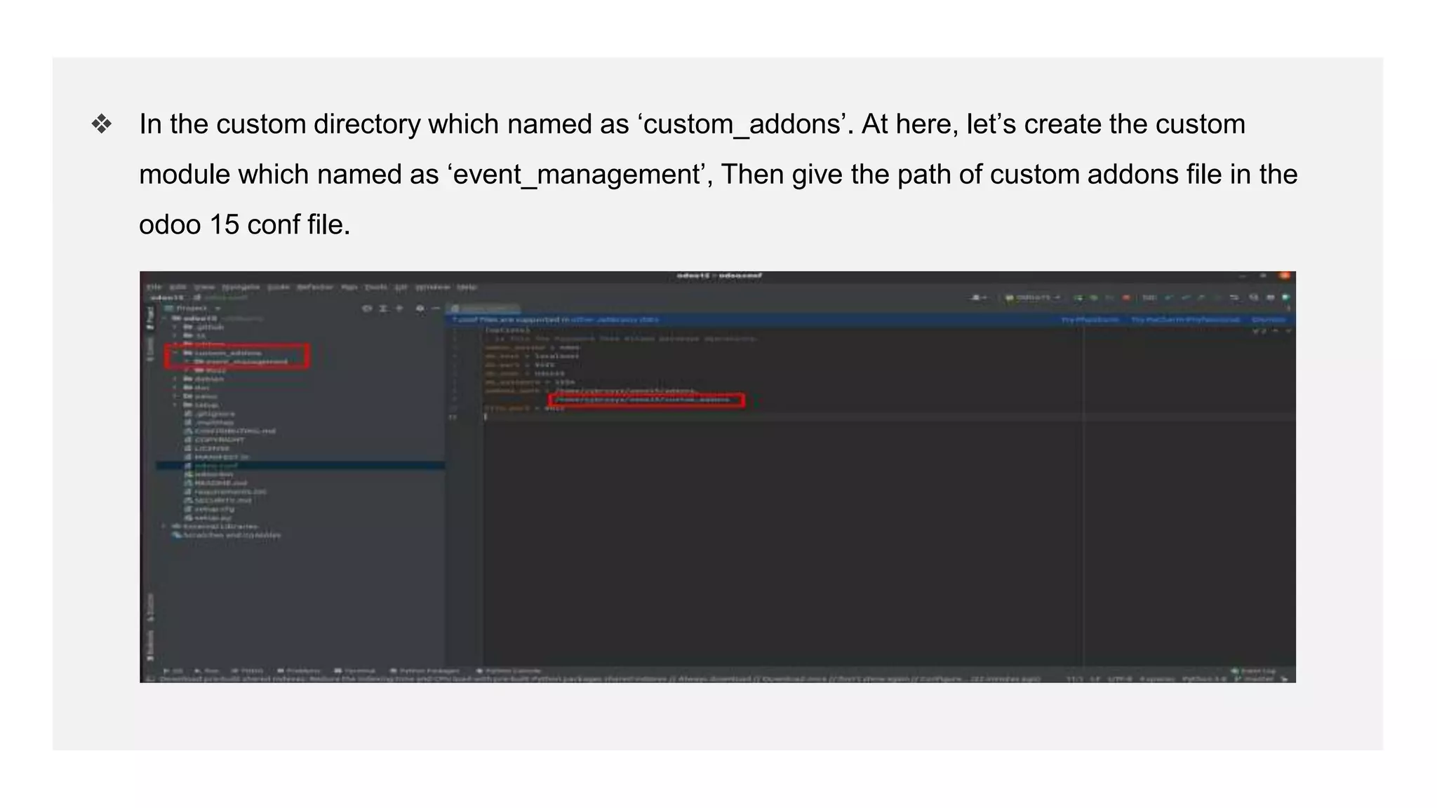 ❖ In the custom directory which named as ‘custom_addons’. At here, let’s create the custom
module which named as ‘event_management’, Then give the path of custom addons file in the
odoo 15 conf file.
 