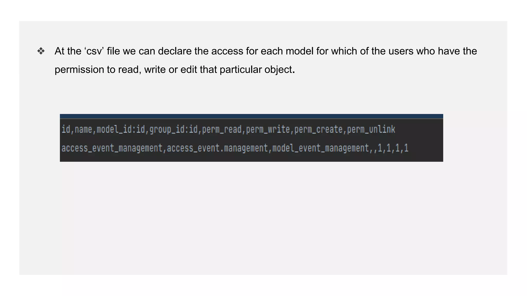 ❖ At the ‘csv’ file we can declare the access for each model for which of the users who have the
permission to read, write or edit that particular object.
 