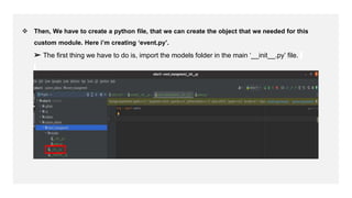 ❖ Then, We have to create a python file, that we can create the object that we needed for this
custom module. Here i’m creating ‘event.py’.
➢ The first thing we have to do is, import the models folder in the main ‘__init__.py’ file.
 