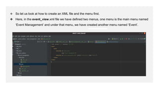 ❖ So let us look at how to create an XML file and the menu first.
❖ Here, in the event_view.xml file we have defined two menus, one menu is the main menu named
‘Event Management’ and under that menu, we have created another menu named ‘Event’.
 