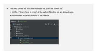 ❖ First let’s create the ‘init’ and ‘manifest’ file. Both are python file.
➢ init file- File we have to import all the python files that we are going to use.
➢manifest file- It is the metadata of the module.
 