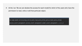❖ At the ‘csv’ file we can declare the access for each model for which of the users who have the
permission to read, write or edit that particular object.
 