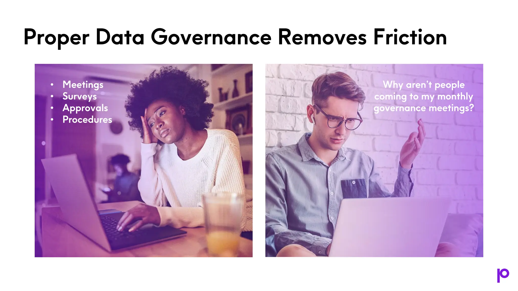 Proper Data Governance Removes Friction
Why aren’t people
coming to my monthly
governance meetings?
• Meetings
• Surveys
• Approvals
• Procedures
 